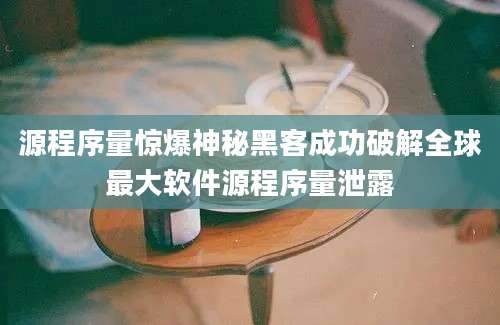 源程序量惊爆神秘黑客成功破解全球最大软件源程序量泄露