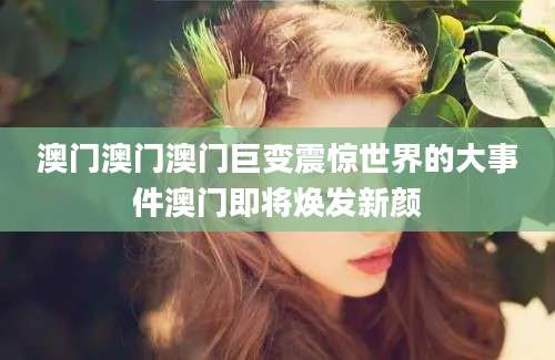 澳门澳门澳门巨变震惊世界的大事件澳门即将焕发新颜
