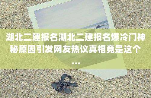 湖北二建报名湖北二建报名爆冷门神秘原因引发网友热议真相竟是这个...
