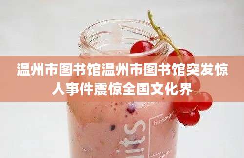 温州市图书馆温州市图书馆突发惊人事件震惊全国文化界