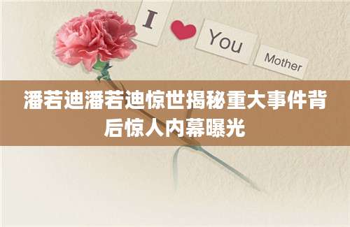 潘若迪潘若迪惊世揭秘重大事件背后惊人内幕曝光