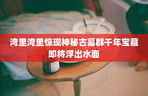湾里湾里惊现神秘古墓群千年宝藏即将浮出水面