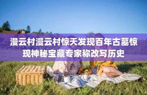 漫云村漫云村惊天发现百年古墓惊现神秘宝藏专家称改写历史