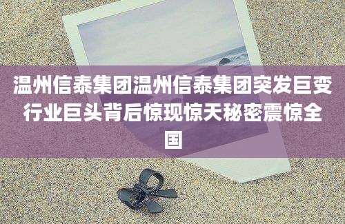 温州信泰集团温州信泰集团突发巨变行业巨头背后惊现惊天秘密震惊全国