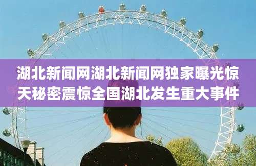 湖北新闻网湖北新闻网独家曝光惊天秘密震惊全国湖北发生重大事件