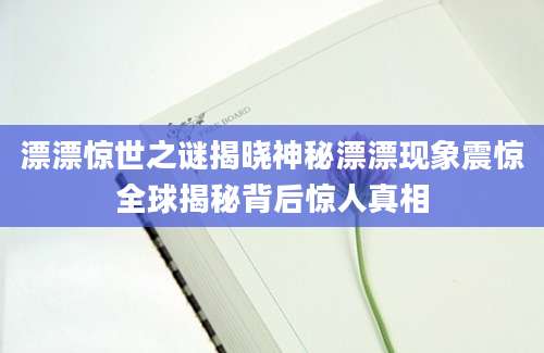 漂漂惊世之谜揭晓神秘漂漂现象震惊全球揭秘背后惊人真相