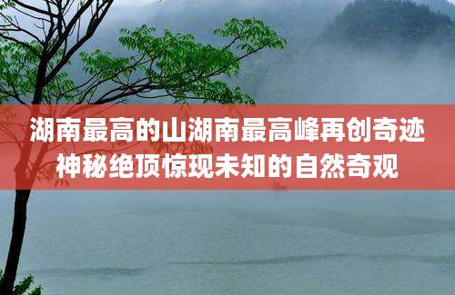 湖南最高的山湖南最高峰再创奇迹神秘绝顶惊现未知的自然奇观