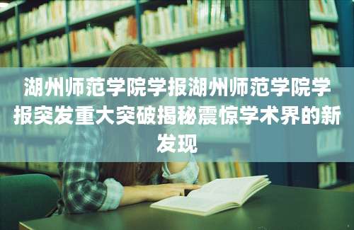 湖州师范学院学报湖州师范学院学报突发重大突破揭秘震惊学术界的新发现