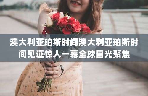 澳大利亚珀斯时间澳大利亚珀斯时间见证惊人一幕全球目光聚焦