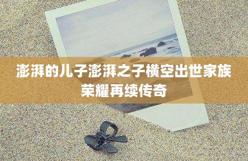 澎湃的儿子澎湃之子横空出世家族荣耀再续传奇