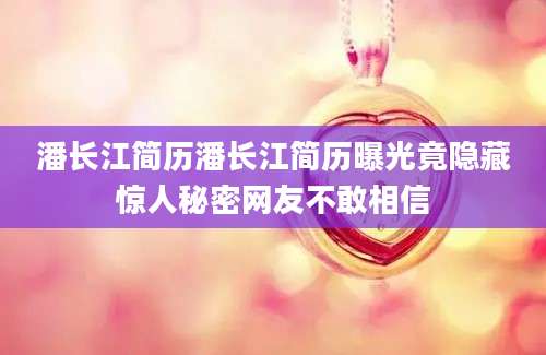 潘长江简历潘长江简历曝光竟隐藏惊人秘密网友不敢相信