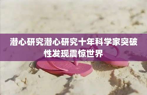 潜心研究潜心研究十年科学家突破性发现震惊世界