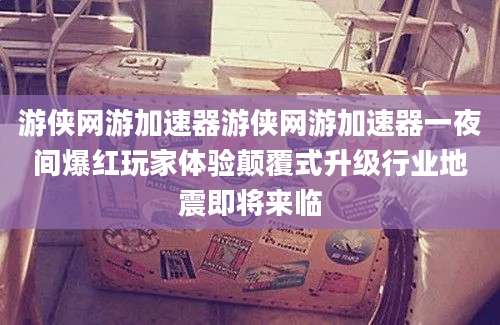 游侠网游加速器游侠网游加速器一夜间爆红玩家体验颠覆式升级行业地震即将来临