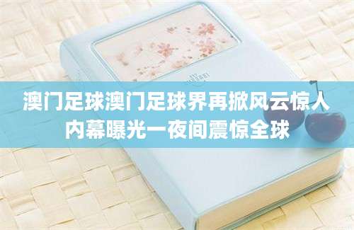 澳门足球澳门足球界再掀风云惊人内幕曝光一夜间震惊全球