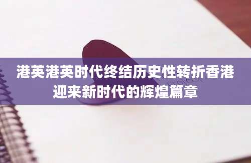 港英港英时代终结历史性转折香港迎来新时代的辉煌篇章