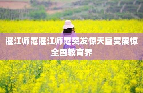 湛江师范湛江师范突发惊天巨变震惊全国教育界