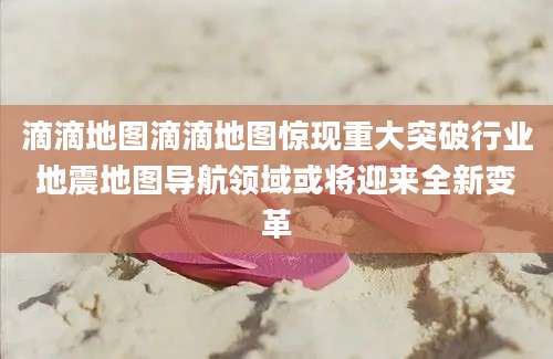 滴滴地图滴滴地图惊现重大突破行业地震地图导航领域或将迎来全新变革