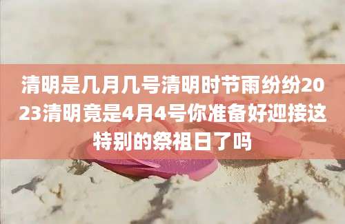 清明是几月几号清明时节雨纷纷2023清明竟是4月4号你准备好迎接这特别的祭祖日了吗