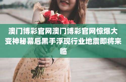 澳门博彩官网澳门博彩官网惊爆大变神秘幕后黑手浮现行业地震即将来临