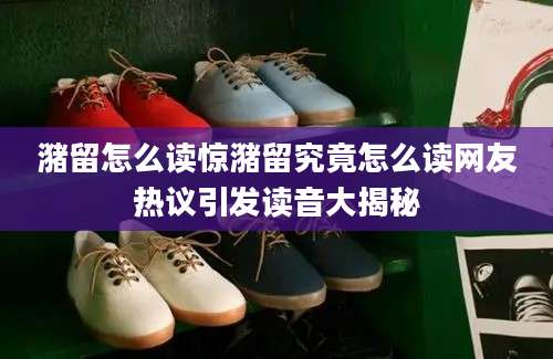 潴留怎么读惊潴留究竟怎么读网友热议引发读音大揭秘