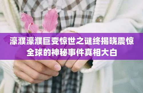 濠濮濠濮巨变惊世之谜终揭晓震惊全球的神秘事件真相大白