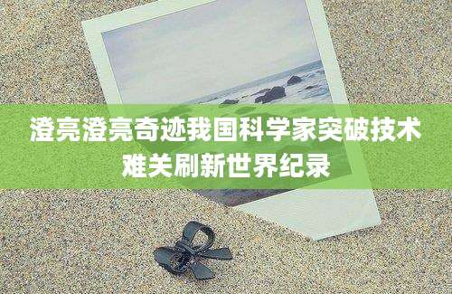 澄亮澄亮奇迹我国科学家突破技术难关刷新世界纪录