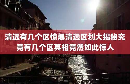 清远有几个区惊爆清远区划大揭秘究竟有几个区真相竟然如此惊人