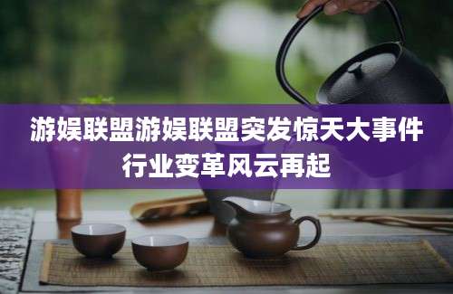 游娱联盟游娱联盟突发惊天大事件行业变革风云再起