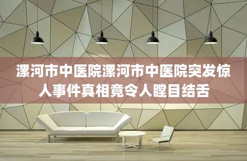 漯河市中医院漯河市中医院突发惊人事件真相竟令人瞠目结舌
