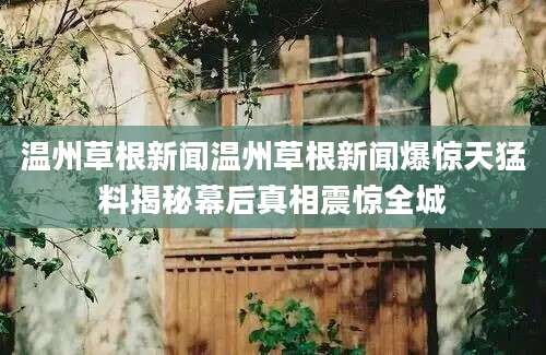 温州草根新闻温州草根新闻爆惊天猛料揭秘幕后真相震惊全城