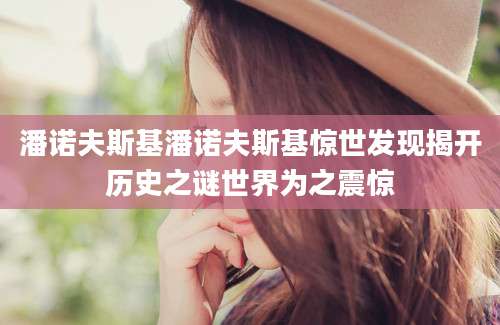 潘诺夫斯基潘诺夫斯基惊世发现揭开历史之谜世界为之震惊