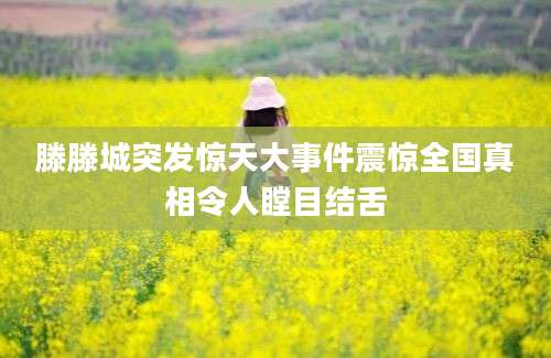 滕滕城突发惊天大事件震惊全国真相令人瞠目结舌