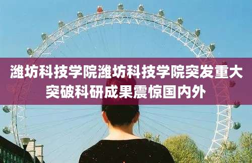 潍坊科技学院潍坊科技学院突发重大突破科研成果震惊国内外