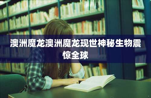 澳洲魔龙澳洲魔龙现世神秘生物震惊全球