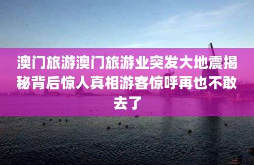 澳门旅游澳门旅游业突发大地震揭秘背后惊人真相游客惊呼再也不敢去了