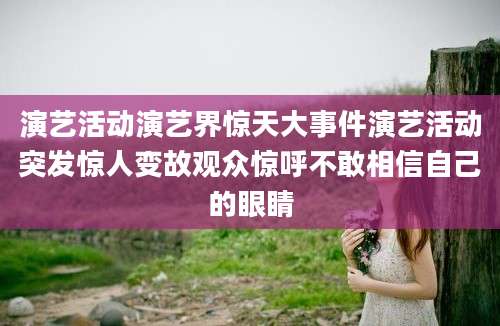 演艺活动演艺界惊天大事件演艺活动突发惊人变故观众惊呼不敢相信自己的眼睛