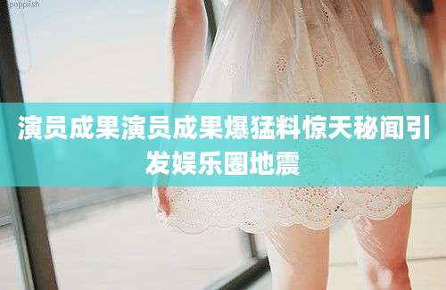 演员成果演员成果爆猛料惊天秘闻引发娱乐圈地震